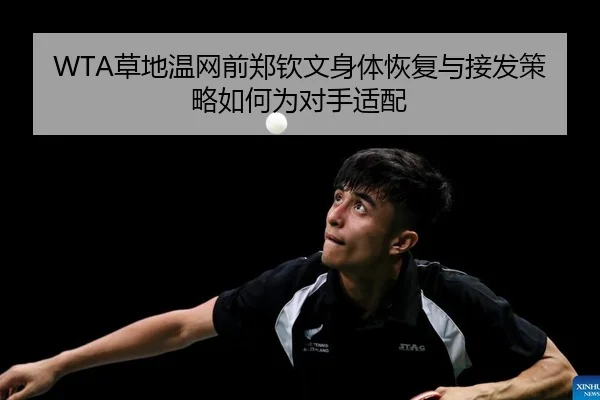 WTA草地温网前郑钦文身体恢复与接发策略如何为对手适配