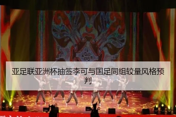 亚足联亚洲杯抽签李可与国足同组较量风格预判